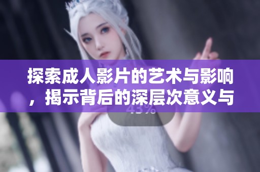 探索成人影片的艺术与影响，揭示背后的深层次意义与文化背景