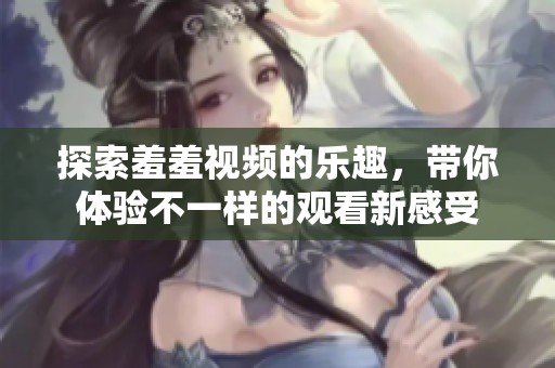探索羞羞视频的乐趣，带你体验不一样的观看新感受