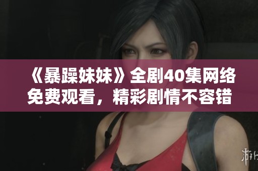 《暴躁妹妹》全剧40集网络免费观看，精彩剧情不容错过！