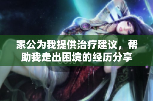 家公为我提供治疗建议，帮助我走出困境的经历分享