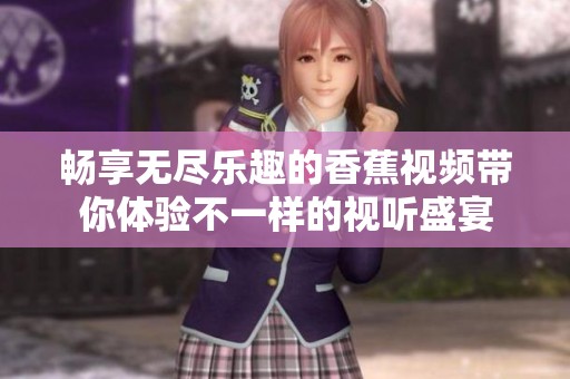 畅享无尽乐趣的香蕉视频带你体验不一样的视听盛宴