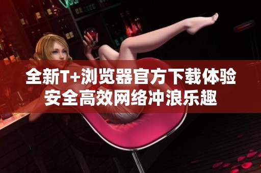 全新T+浏览器官方下载体验安全高效网络冲浪乐趣