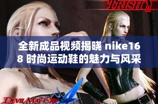 全新成品视频揭晓 nike168 时尚运动鞋的魅力与风采