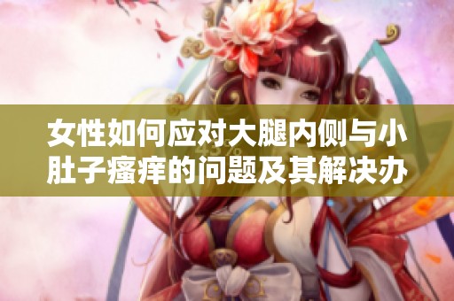 女性如何应对大腿内侧与小肚子瘙痒的问题及其解决办法