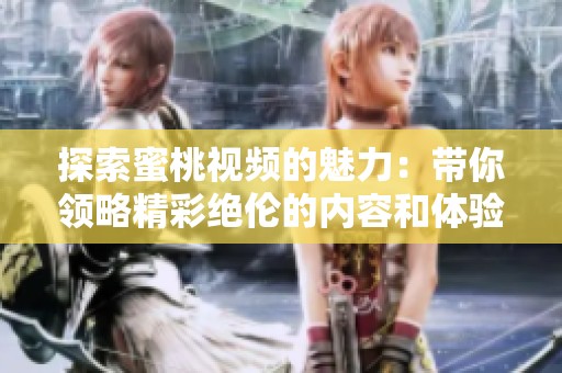 探索蜜桃视频的魅力：带你领略精彩绝伦的内容和体验