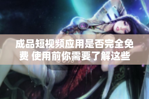 成品短视频应用是否完全免费 使用前你需要了解这些关键信息