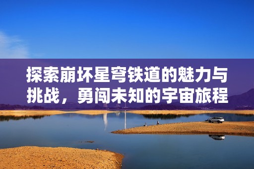 探索崩坏星穹铁道的魅力与挑战，勇闯未知的宇宙旅程