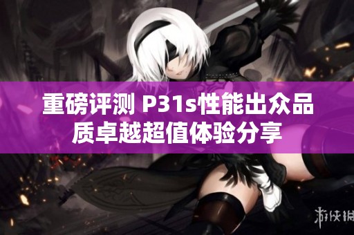 重磅评测 P31s性能出众品质卓越超值体验分享