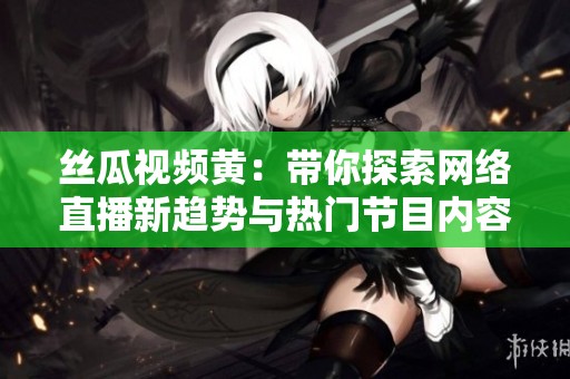 丝瓜视频黄：带你探索网络直播新趋势与热门节目内容