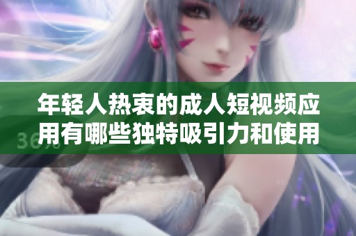 年轻人热衷的成人短视频应用有哪些独特吸引力和使用体验