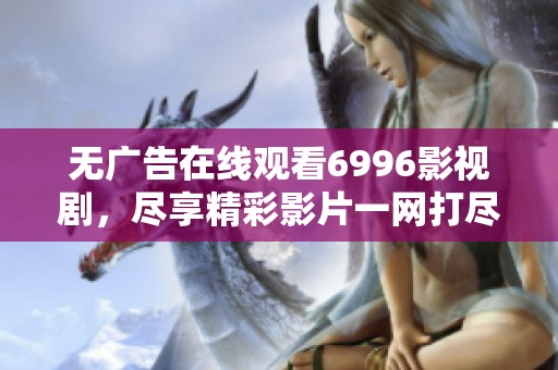 无广告在线观看6996影视剧，尽享精彩影片一网打尽