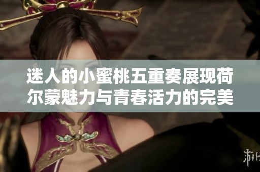 迷人的小蜜桃五重奏展现荷尔蒙魅力与青春活力的完美结合
