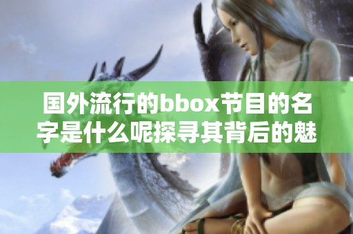 国外流行的bbox节目的名字是什么呢探寻其背后的魅力与文化