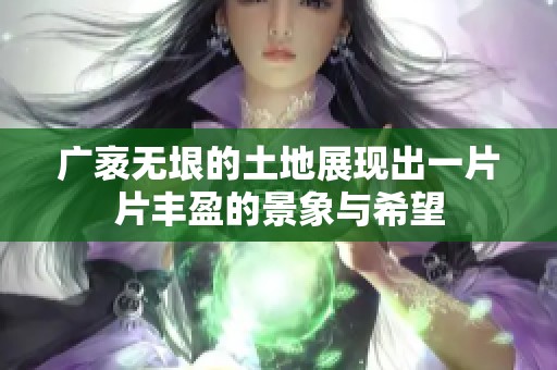 广袤无垠的土地展现出一片片丰盈的景象与希望
