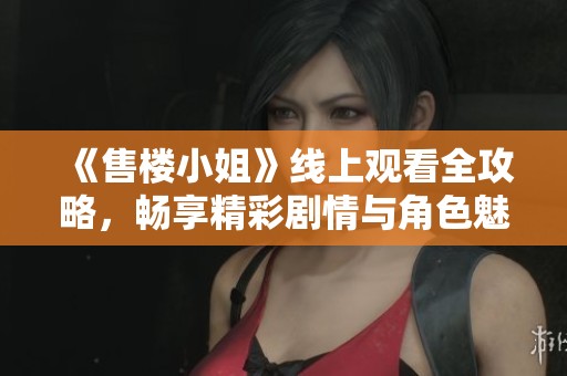 《售楼小姐》线上观看全攻略，畅享精彩剧情与角色魅力