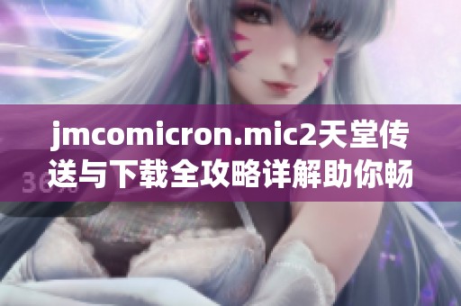 jmcomicron.mic2天堂传送与下载全攻略详解助你畅游游戏世界