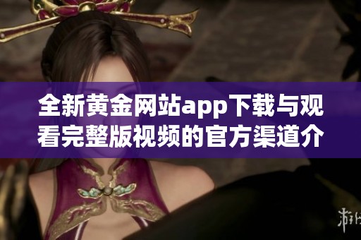 全新黄金网站app下载与观看完整版视频的官方渠道介绍