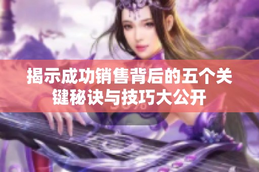 揭示成功销售背后的五个关键秘诀与技巧大公开