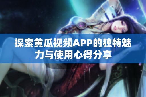 探索黄瓜视频APP的独特魅力与使用心得分享