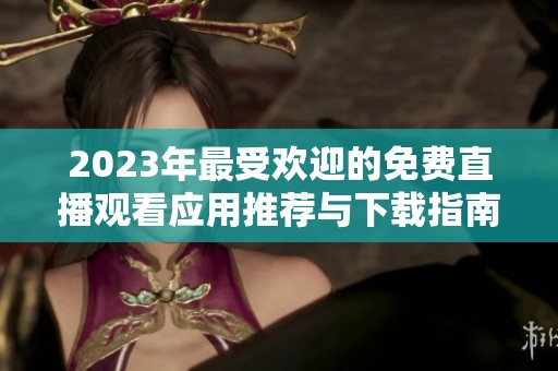 2023年最受欢迎的免费直播观看应用推荐与下载指南