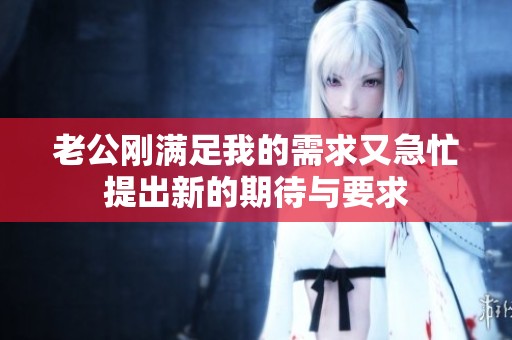 老公刚满足我的需求又急忙提出新的期待与要求