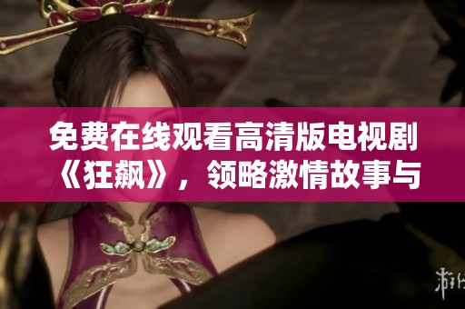 免费在线观看高清版电视剧《狂飙》，领略激情故事与角色魅力