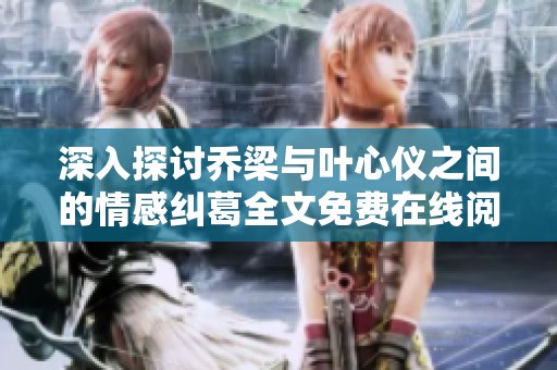 深入探讨乔梁与叶心仪之间的情感纠葛全文免费在线阅读