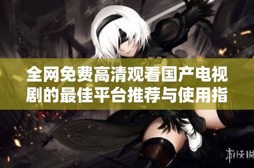 全网免费高清观看国产电视剧的最佳平台推荐与使用指南