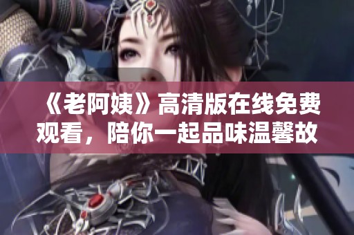 《老阿姨》高清版在线免费观看，陪你一起品味温馨故事