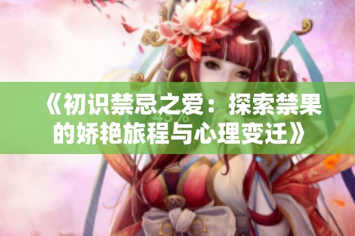 《初识禁忌之爱：探索禁果的娇艳旅程与心理变迁》