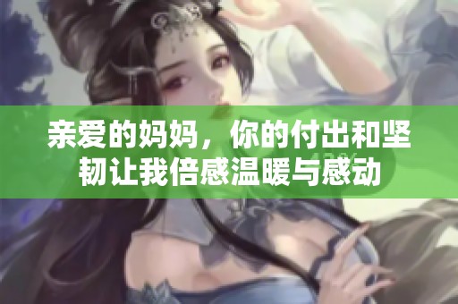 亲爱的妈妈，你的付出和坚韧让我倍感温暖与感动