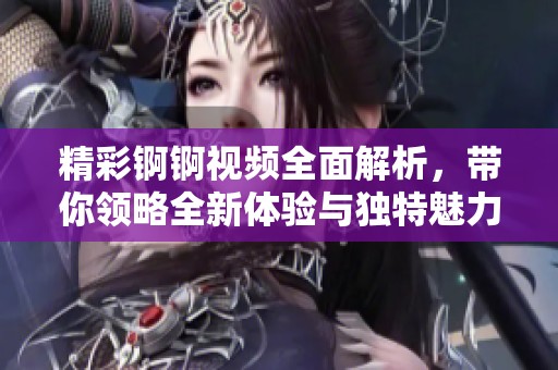 精彩锕锕视频全面解析，带你领略全新体验与独特魅力