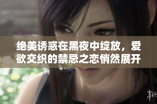 绝美诱惑在黑夜中绽放，爱欲交织的禁忌之恋悄然展开