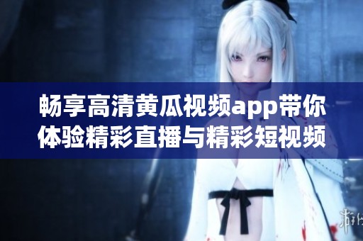 畅享高清黄瓜视频app带你体验精彩直播与精彩短视频内容