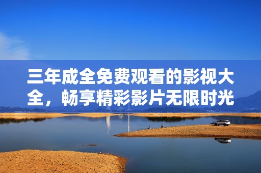 三年成全免费观看的影视大全，畅享精彩影片无限时光体验