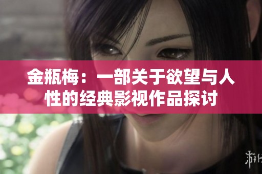 金瓶梅：一部关于欲望与人性的经典影视作品探讨