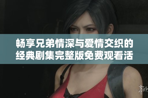 畅享兄弟情深与爱情交织的经典剧集完整版免费观看活动