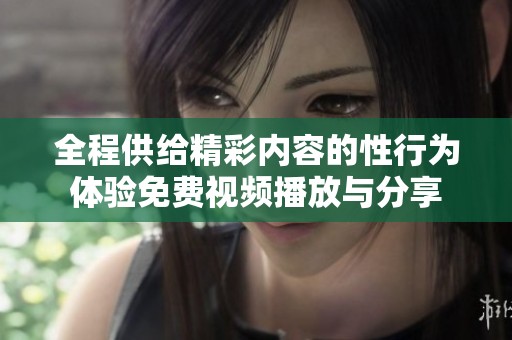 全程供给精彩内容的性行为体验免费视频播放与分享