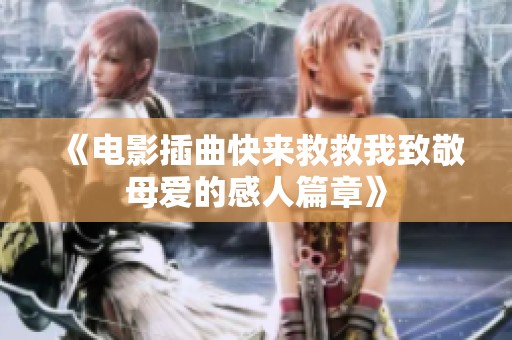 《电影插曲快来救救我致敬母爱的感人篇章》