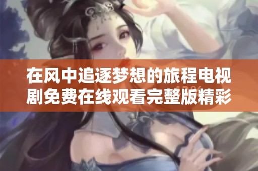 在风中追逐梦想的旅程电视剧免费在线观看完整版精彩呈现
