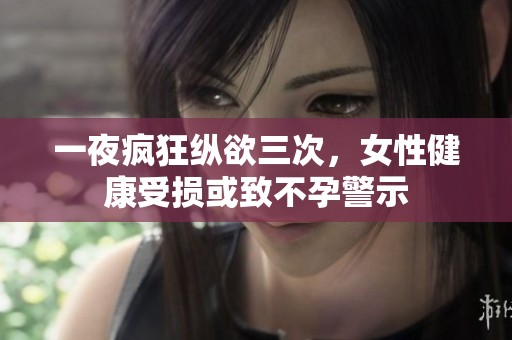 一夜疯狂纵欲三次，女性健康受损或致不孕警示