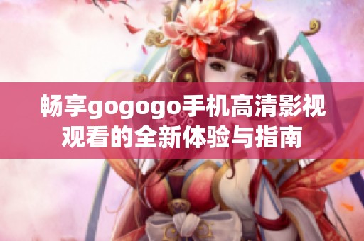 畅享gogogo手机高清影视观看的全新体验与指南
