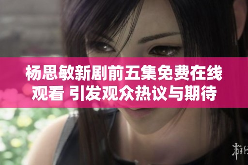 杨思敏新剧前五集免费在线观看 引发观众热议与期待