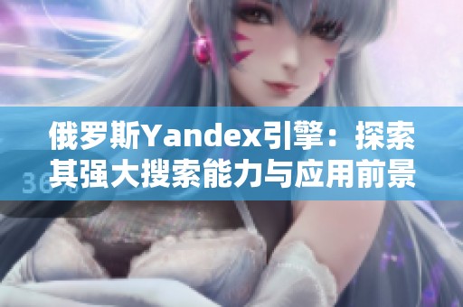 俄罗斯Yandex引擎：探索其强大搜索能力与应用前景