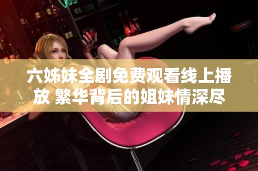 六姊妹全剧免费观看线上播放 繁华背后的姐妹情深尽在其中