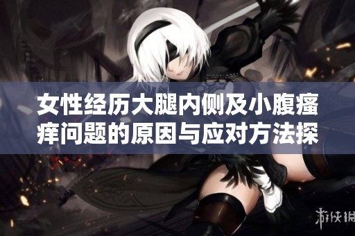 女性经历大腿内侧及小腹瘙痒问题的原因与应对方法探讨