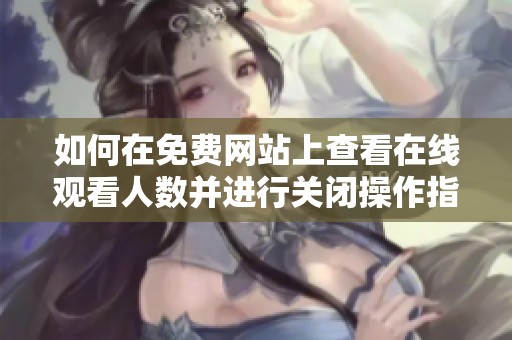 如何在免费网站上查看在线观看人数并进行关闭操作指南