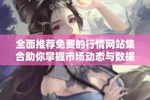 全面推荐免费的行情网站集合助你掌握市场动态与数据分析