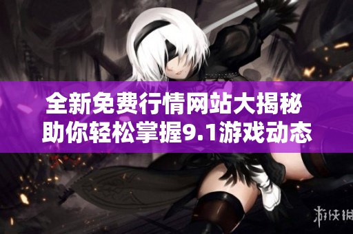 全新免费行情网站大揭秘 助你轻松掌握9.1游戏动态与资讯
