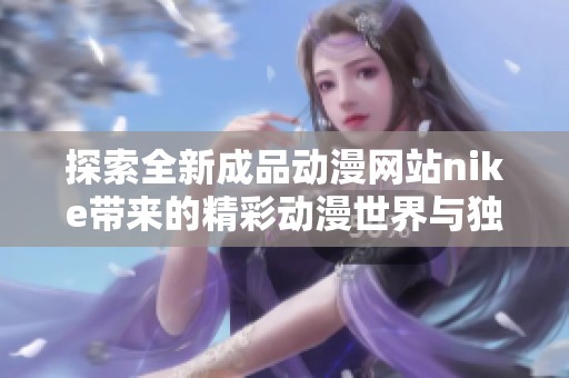 探索全新成品动漫网站nike带来的精彩动漫世界与独特体验